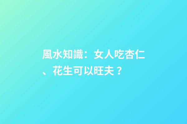 風水知識：女人吃杏仁、花生可以旺夫？